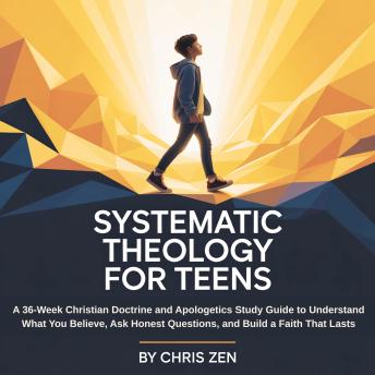 Systematic Theology For Teens: A 36-Week Christian Doctrine and Apologetics Study Guide to Understand What You Believe, Ask Honest Questions, and Build a Faith That Lasts