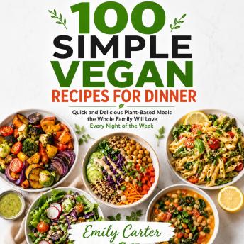 100 Simple Vegan Recipes for Dinner: Quick and Delicious Plant-Based Meals the Whole Family Will Love Every Night of the Week