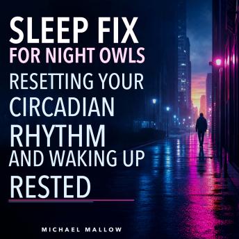 Sleep Fix for Night Owls, Resetting Your Circadian Rhythm and Waking Up Rested: The Science of Being a Late Person in an Early World