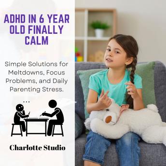 ADHD in 6 Year Old Finally Calm: Simple Solutions for Meltdowns, Focus Problems, and Daily Parenting Stress