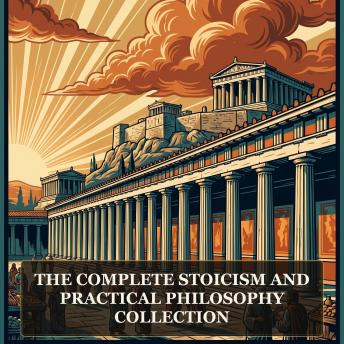 The Complete Stoicism and Practical Philosophy Collection: MEDITATIONS, Letters from a Stoic, On the Shortness of Life, Discourses and Enchiridion, Ion, and More in One Philosophy and Wisdom Collection