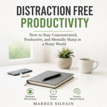 Distraction Free Productivity: How to Stay Concentrated, Productive, and Mentally Sharp in a Noisy World