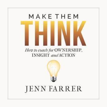 Make Them Think: How to coach for OWNERSHIP, INSIGHT, and ACTION