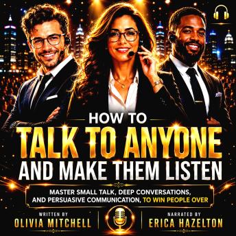How To Talk To Anyone And Make Them Listen.: Master Small Talk, Deep Conversations, And Persuasive Communication To Win People Over