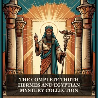 The Complete Thoth, Hermes and Egyptian Mystery Collection: The Life and Teachings of Thoth Hermes Trismegistus, The Emerald Tablet of Thoth, Corpus Hermeticum, The Divine Pymander, The Virgin of the World, and More in One Hermetic and Esoteric Wisdom Collect