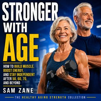 Stronger With Age: How to Build Muscle, Boost Energy, and Stay Independent After 50, 60, 70, and Beyond