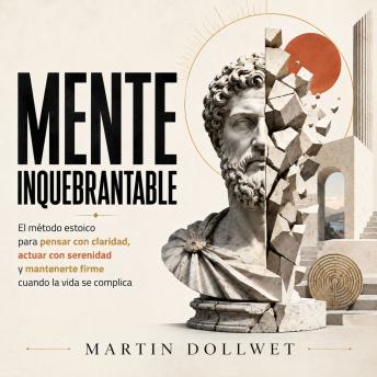 Mente Inquebrantable: El método estoico para pensar con claridad, actuar con serenidad y mantenerte firme cuando la vida se complica