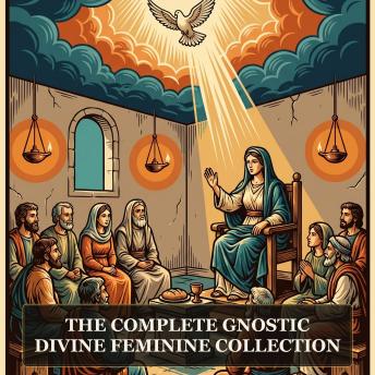 The Complete Gnostic Divine Feminine Collection: Pistis Sophia, Sophia of Jesus Christ, The Thought of Norea, Hypsiphrone, The Thunder, Perfect Mind, and More in One Gnostic Scripture Collection