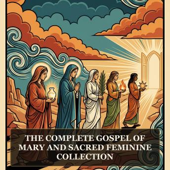 The Complete Gospel of Mary and Sacred Feminine Collection: The Gospel of Mary Magdalene, Mary's Secret Gospel, Falling Asleep of Mary, Gospel of the Lots of Mary, Gospel of the Nativity of Mary, and More in One Lost Christian Origins Collection