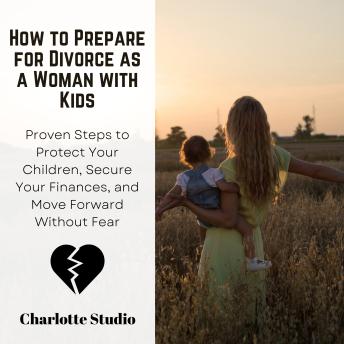 How to Prepare for Divorce as a Woman with Kids: Proven Steps to Protect Your Children, Secure Your Finances, and Move Forward Without Fear