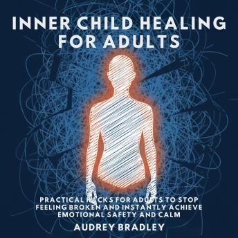 Inner Child Healing for Adults: Practical Hacks for Adults to Stop Feeling Broken and Instantly Achieve Emotional Safety and Calm