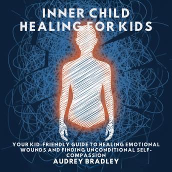 Inner Child Healing for Kids: Your Kid-Friendly Guide to Healing Emotional Wounds and Finding Unconditional Self-Compassion