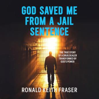 God Saved Me From A Jail Sentence: The True Story of a Drug Dealer Transformed By God's Power