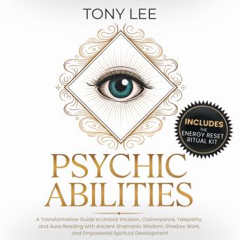 Psychic Abilities: A Transformative Guide to Unlock Intuition, Clairvoyance, Telepathy, and Aura Reading with Ancient Shamanic Wisdom, Shadow Work, and Empowered Spiritual Development