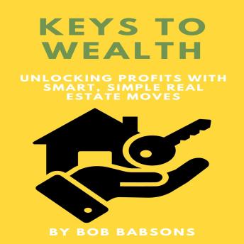 Keys to Wealth: Unlocking Profits with Smart, Simple Real Estate Moves