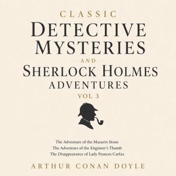 Classic Detective Mysteries and Sherlock Holmes Adventures, Vol 3: The Adventure of the Mazarin Stone, The Adventure of the Engineer’s Thumb, The Disappearance of Lady Frances Carfax