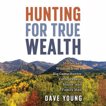 Hunting for True Wealth: Stories and Wisdom from a Big Game Hunter, Entrepreneur, Mayor, and Family Man