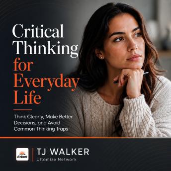 Critical Thinking for Everyday Life: Think Clearly, Make Better Decisions, and Avoid Common Thinking Traps