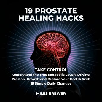 19 Prostate Healing Hacks: Take Control: Understand the True Metabolic Levers Driving Prostate Growth and Restore Your Health With 19 Simple Daily Changes