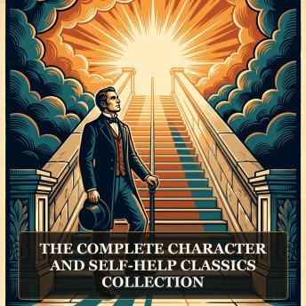 The Complete Character and Self-Help Classics Collection: Self-Help by Samuel Smiles, Character, Pushing to the Front, An Iron Will and the Victorian Foundations of Modern Self-Improvement