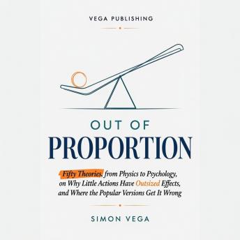 Out of Proportion: Fifty Theories, from Physics to Psychology, on Why Little Actions Have Outsized Effects, and Where the Popular Versions Get It Wrong