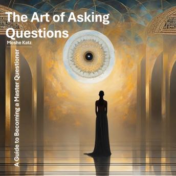 The Art of Asking Questions: A Guide to Becoming a Master Questioner