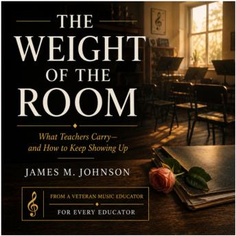 The Weight Of The Room: What Teachers Carry—and How to Keep Showing Up