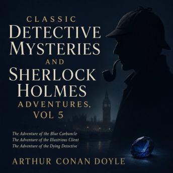 Classic Detective Mysteries and Sherlock Holmes Adventures, Vol 5: The Adventure of the Blue Carbuncle, The Adventure of the Illustrious Client, The Adventure of the Dying Detective