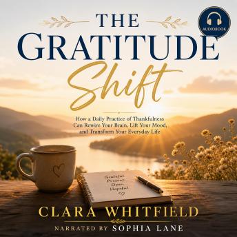 The Gratitude Shift: How a Daily Practice of Thankfulness Can Rewire Your Brain, Lift Your Mood, and Transform Your Everyday Life