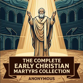 The Complete Early Christian Martyrs Collection: Martyrdom of Peter, Martyrdom of Paul, Martyrdom of Andrew, Martyrdom of Matthew, Martyrdom of Polycarp, and More in One Lost Christian Origins Collection
