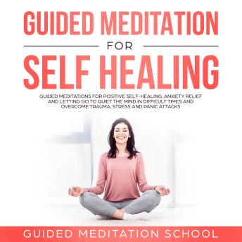 Guided Meditation for Self-Healing: Guided Meditations for Positive SelfHealing, Anxiety Relief and Letting Go to Quiet the Mind in Difficult Times and Overcome Trauma, Stress and Panic Attacks