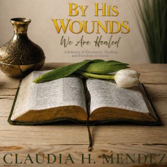 By His Wounds We Are Healed: A Journey of Encounter, Healing, and Freedom in Christ