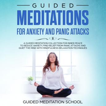 Guided Meditations for Anxiety and Panic Attacks: A Guided Meditation Collection for Inner Peace to Reduce Anxiety, Find Relief from Panic Attacks and Quiet the Mind