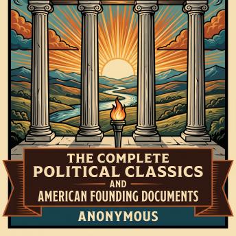 The Complete Political Classics and American Founding Documents: The Federalist Papers, The U.S. Constitution, The Declaration of Independence, The Bill of Rights and Constitutional Amendments, The Words that Built America, and More in One Political Classics
