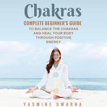 Chakras: Complete Beginner's Guide To Balance The Chakras And Heal Your Body Through Positive Energy