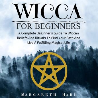 Wicca For Beginners: A Complete Beginner's Guide to Wiccan Beliefs and Rituals to Find Your Path and Live a Fulfilling Magical Life