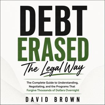 Debt Erased The Legal Way: The Complete Guide to Understanding, Negotiating, and the Programs That Forgive Thousands of Dollars Overnight
