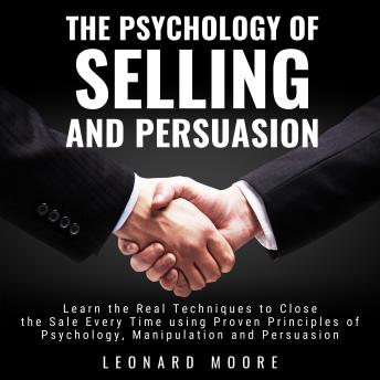 The Psychology of Selling and Persuasion: Learn the Real Techniques to Close the Sale Every Time using Proven Principles of Psychology, Manipulation, and Persuasion
