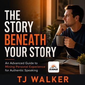 The Story Beneath Your Story: An Advanced Guide to Mining Personal Experience for Authentic Speaking