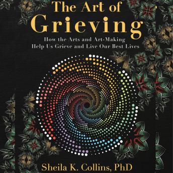 The Art of Grieving: How the Arts and Art-Making Help Us Grieve and Live Our Best Lives