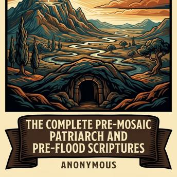 The Complete Pre-Mosaic Patriarch and Pre-Flood Scriptures: Books of Adam and Eve, Conflict of Adam and Eve with Satan, Apocalypse of Abraham, Testament of Adam and Hidden Antediluvian Wisdom