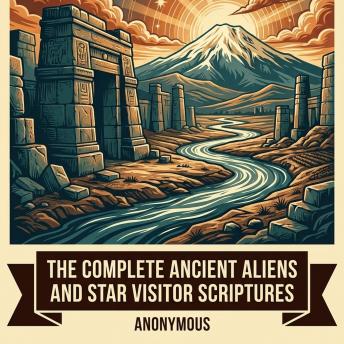 The Complete Ancient Aliens and Star Visitor Scriptures: Ancient Aliens in the Bible, Star Portals, Cosmic War Scrolls, Galactic Gnosticism and the Extraterrestrial Reading of Sacred Texts