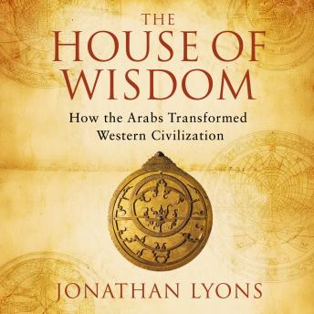 The House of Wisdom: How the Arabs Transformed Western Civilization