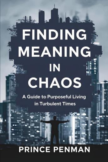 Finding Meaning in Chaos: A Guide to Purposeful Living in Turbulent Times