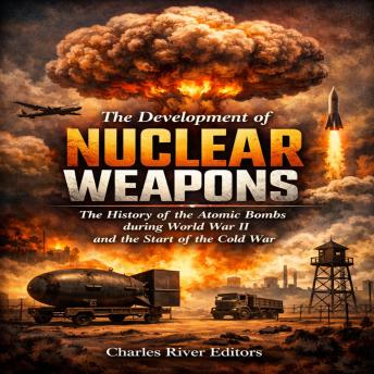 The Development of Nuclear Weapons: The History of the Atomic Bombs during World War II and the Start of the Cold War