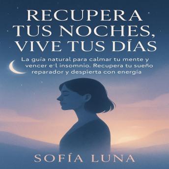 [Spanish] - Recupera Tus Noches, Vive Tus Días: La guía natural para calmar tu mente y vencer el insomnio. Recupera tu sueño reparador y despierta con energía