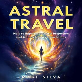 Astral Travel: How to Experience Astral Projection and Unlock Higher Dimensions