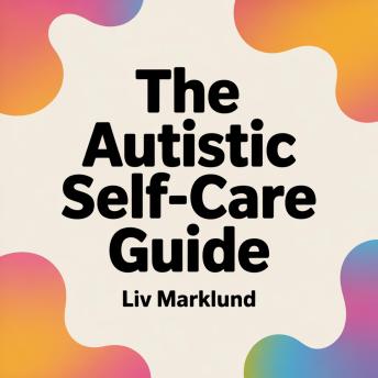 The Autistic Self-Care Guide: Practical Tools for Rest, Regulation, and Everyday Wellbeing