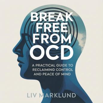 Break Free From OCD: A Practical Guide to Reclaiming Control and Peace of Mind
