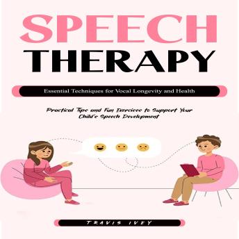 Speech Therapy: Essential Techniques for Vocal Longevity and Health (Practical Tips and Fun Exercises to Support Your Child’s Speech Development)